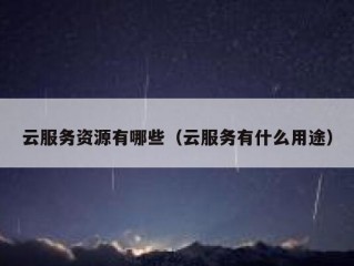 云服务资源有哪些（云服务有什么用途）