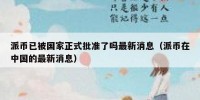 派币已被国家正式批准了吗最新消息（派币在中国的最新消息）