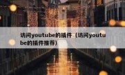 访问youtube的插件（访问youtube的插件推荐）