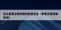 怎么查看云服务器的配置信息（查看云服务器密码）