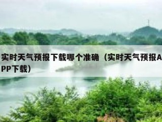 实时天气预报下载哪个准确（实时天气预报APP下载）