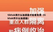tiktok用什么加速器才能看免费（tiktok开什么加速器）
