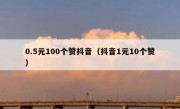 0.5元100个赞抖音（抖音1元10个赞）