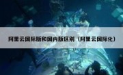 阿里云国际版和国内版区别（阿里云国际化）