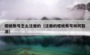 樱桃账号怎么注册的（注册的樱桃账号如何取消）