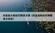 抖音加入粉丝灯牌多少钱（抖音加粉丝灯牌要多少抖币）