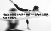 抖音加粉丝最快方法有哪些（抖音加粉丝最快方法有哪些呢）