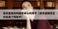 派币是真的吗国家承认吗知乎（派币被国家正式批准了吗知乎）