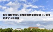 如何增加微信公众号粉丝数量呢视频（公众号如何扩大粉丝量）