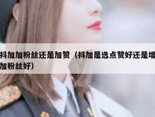 抖加加粉丝还是加赞（抖加是选点赞好还是增加粉丝好）