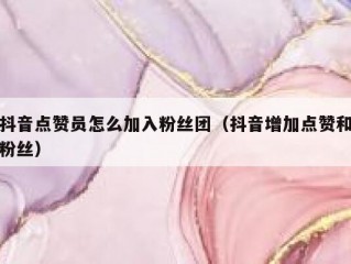 抖音点赞员怎么加入粉丝团（抖音增加点赞和粉丝）