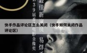 快手作品评论区怎么关闭（快手如何关闭作品评论区）