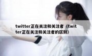 twitter正在关注和关注者（twitter正在关注和关注者的区别）
