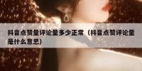 抖音点赞量评论量多少正常（抖音点赞评论量是什么意思）