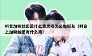 抖音加粉丝团是什么意思呀怎么加好友（抖音上加粉丝团有什么用）