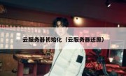 云服务器初始化（云服务器还原）