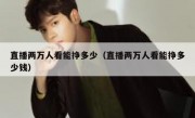 直播两万人看能挣多少（直播两万人看能挣多少钱）