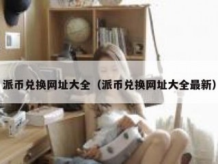 派币兑换网址大全（派币兑换网址大全最新）