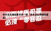 快手怎么播放量才多一些（快手怎么弄播放量高）