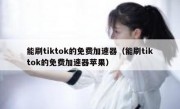 能刷tiktok的免费加速器（能刷tiktok的免费加速器苹果）