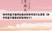 快手作品下面评论显示好友可见什么意思（快手作品下面显示好友评论了）