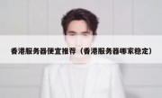 香港服务器便宜推荐（香港服务器哪家稳定）