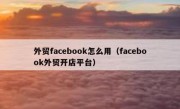 外贸facebook怎么用（facebook外贸开店平台）