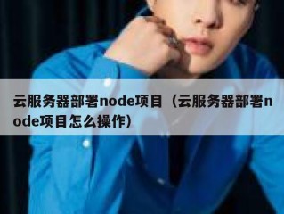 云服务器部署node项目（云服务器部署node项目怎么操作）
