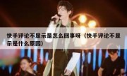 快手评论不显示是怎么回事呀（快手评论不显示是什么原因）