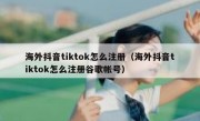海外抖音tiktok怎么注册（海外抖音tiktok怎么注册谷歌帐号）