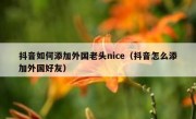 抖音如何添加外国老头nice（抖音怎么添加外国好友）