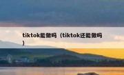tiktok能做吗（tiktok还能做吗）