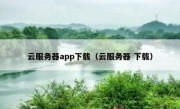 云服务器app下载（云服务器 下载）