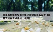 苹果耳机能在安卓手机上弹窗吗怎么设置（苹果耳机在安卓手机上使用）