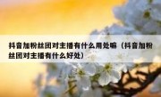 抖音加粉丝团对主播有什么用处嘛（抖音加粉丝团对主播有什么好处）