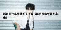 派币为什么登录不了了呢（派币为啥登录不上去）