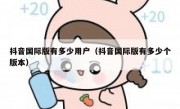 抖音国际版有多少用户（抖音国际版有多少个版本）