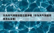华为天气预报设置位置步骤（华为天气预报开关怎么设置）