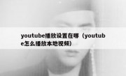 youtube播放设置在哪（youtube怎么播放本地视频）