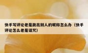 快手写评论老是跳出别人的昵称怎么办（快手评论怎么老是诅咒）