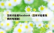 怎样才能看facebook（怎样才能看免费的电视剧）
