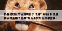 抖音的粉丝与点赞有什么作用?（抖音粉丝量和点赞量哪个重要?抖音点赞与粉丝谁重要）