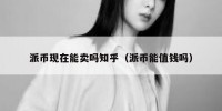 派币现在能卖吗知乎（派币能值钱吗）