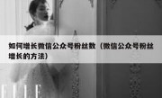 如何增长微信公众号粉丝数（微信公众号粉丝增长的方法）