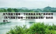 天气预报下载哪一个好用而且没有广告的软件（天气预报下载哪一个好用而且没有广告的软件?）