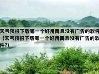 天气预报下载哪一个好用而且没有广告的软件（天气预报下载哪一个好用而且没有广告的软件?）