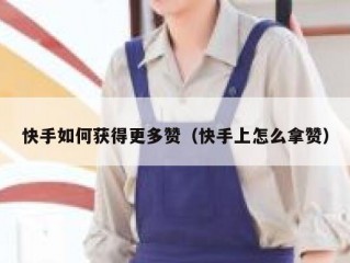 快手如何获得更多赞（快手上怎么拿赞）