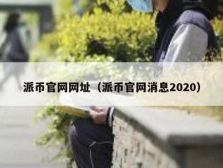派币官网网址（派币官网消息2020）