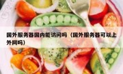 国外服务器国内能访问吗（国外服务器可以上外网吗）