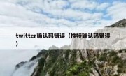 twitter确认码错误（推特确认码错误）